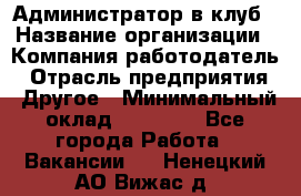 Администратор в клуб › Название организации ­ Компания-работодатель › Отрасль предприятия ­ Другое › Минимальный оклад ­ 23 000 - Все города Работа » Вакансии   . Ненецкий АО,Вижас д.